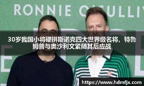 30岁我国小将硬拼斯诺克四大世界级名将，特鲁姆普与奥沙利文紧随其后应战